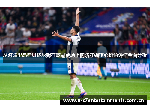 从对阵里昂看贝林厄姆在欧冠赛场上的防守端核心价值评估全面分析