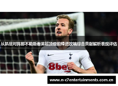 从凯恩对阵那不勒斯看英超顶级前锋进攻端综合贡献解析表现评估