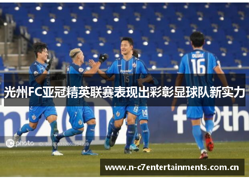 光州FC亚冠精英联赛表现出彩彰显球队新实力 光州FC亚冠精英联赛表现出彩彰显球队新实力