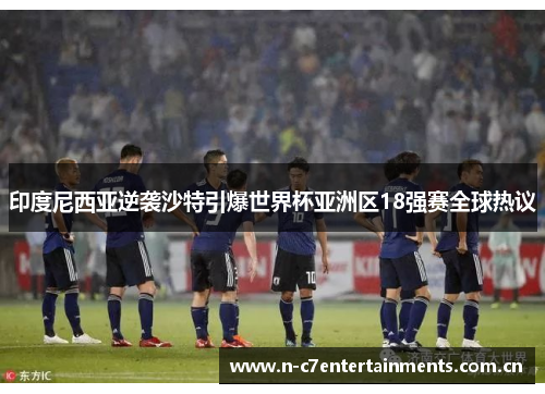 印度尼西亚逆袭沙特引爆世界杯亚洲区18强赛全球热议