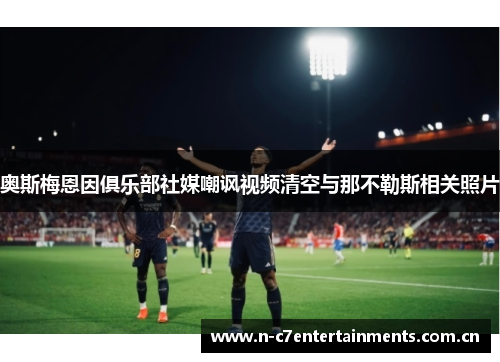 奥斯梅恩因俱乐部社媒嘲讽视频清空与那不勒斯相关照片 奥斯梅恩因俱乐部社媒嘲讽视频清空与那不勒斯相关照片