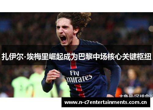 扎伊尔-埃梅里崛起成为巴黎中场核心关键枢纽 扎伊尔-埃梅里崛起成为巴黎中场核心关键枢纽