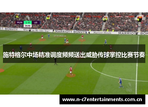 施特格尔中场精准调度频频送出威胁传球掌控比赛节奏 施特格尔中场精准调度频频送出威胁传球掌控比赛节奏